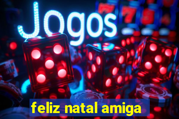 feliz natal amiga